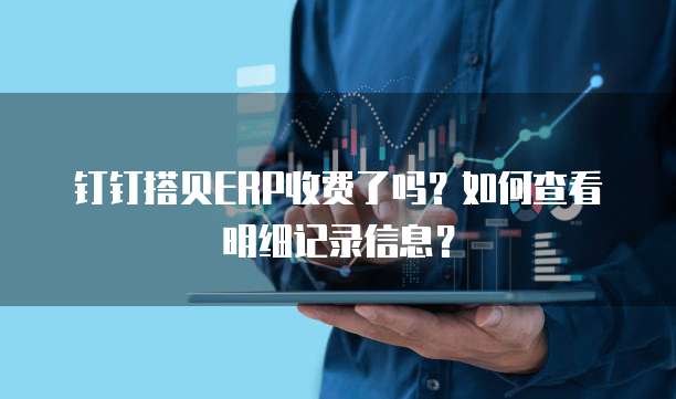 钉钉搭贝ERP收费了吗?如何查看明细记录信息?