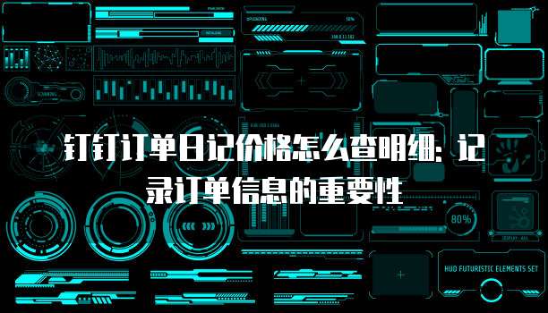 钉钉订单日记价格怎么查明细: 记录订单信息的重要性