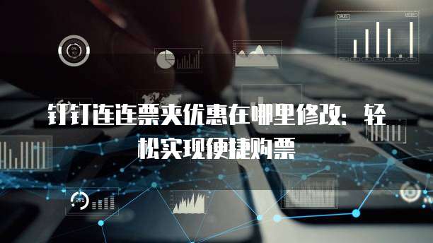 钉钉连连票夹优惠在哪里修改：轻松实现便捷购票