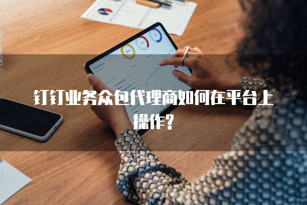 钉钉业务众包代理商如何在平台上操作?
