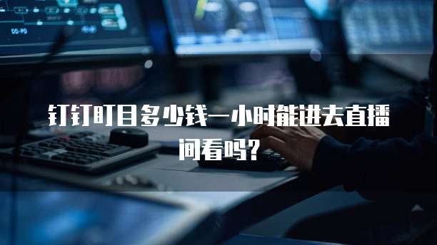 钉钉盯目多少钱一小时能进去直播间看吗？