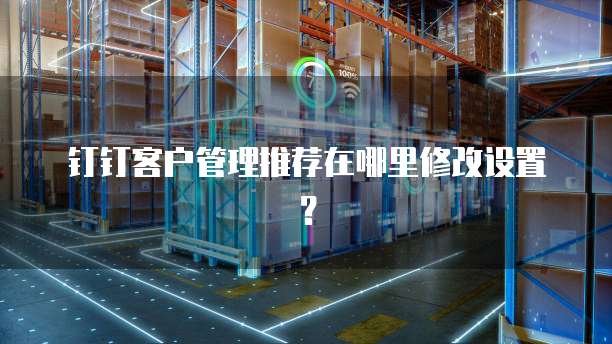 钉钉客户管理推荐在哪里修改设置？