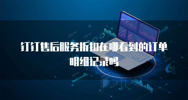 钉钉售后服务折扣在哪看到的订单明细记录吗