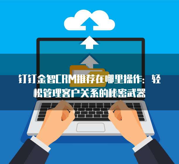 钉钉金智CRM推荐在哪里操作：轻松管理客户关系的秘密武器