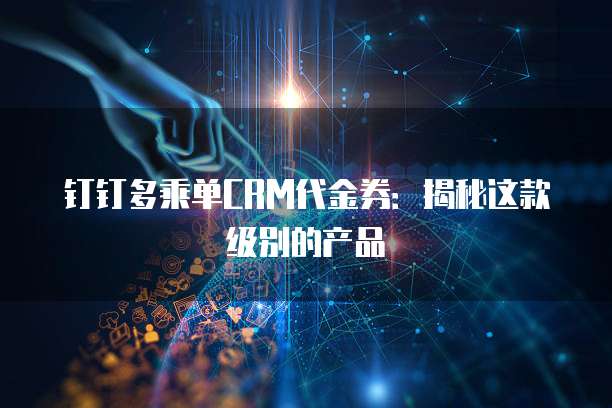 钉钉多乘单CRM代金券:揭秘这款级别的产品