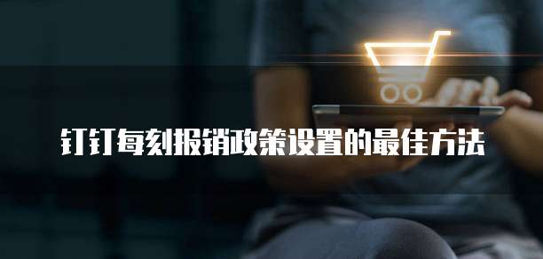 钉钉每刻报销政策设置的最佳方法