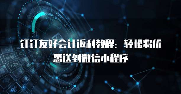 钉钉友好会计返利教程:轻松将优惠送到微信小程序