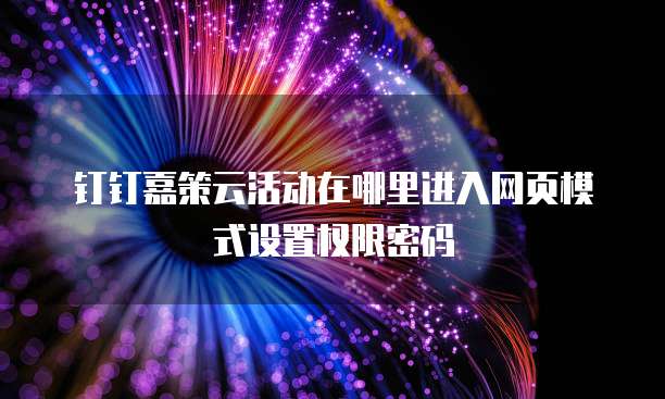 钉钉嘉策云活动在哪里进入网页模式设置权限密码