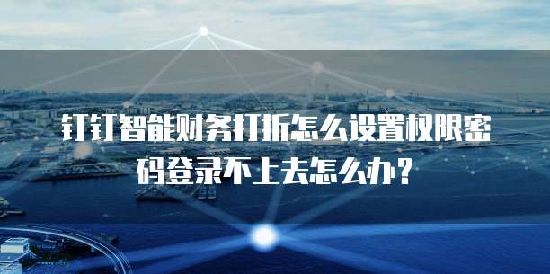 钉钉智能财务打折怎么设置权限密码登录不上去怎么办?