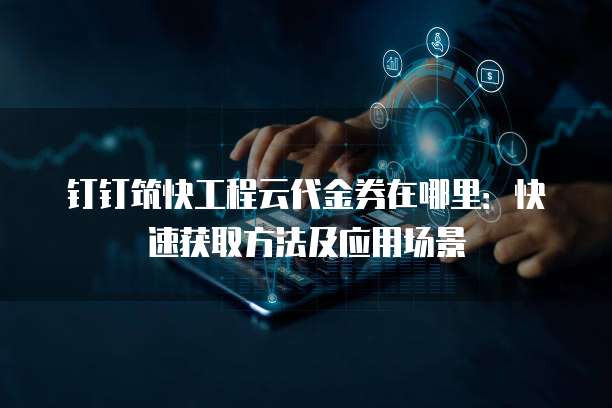 钉钉筑快工程云代金券在哪里：快速获取方法及应用场景