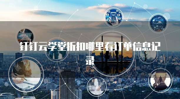 钉钉云学堂折扣哪里看订单信息记录