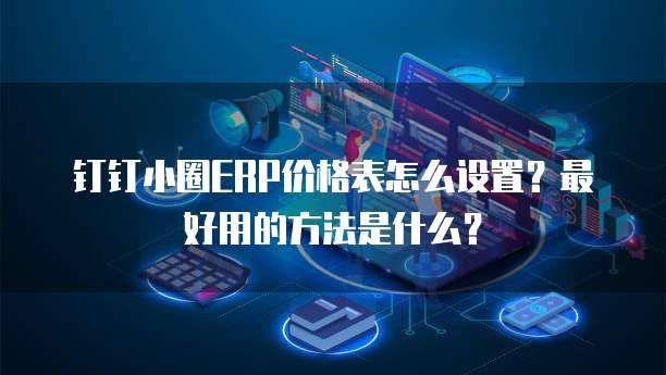 钉钉小圈ERP价格表怎么设置?最好用的方法是什么?
