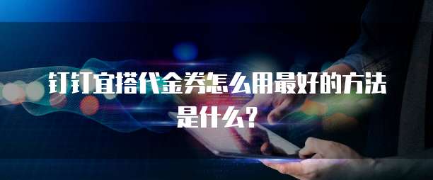 钉钉宜搭代金券怎么用最好的方法是什么?