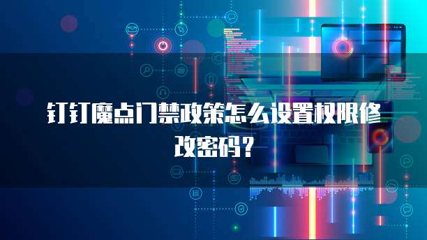 钉钉魔点门禁政策怎么设置权限修改密码?