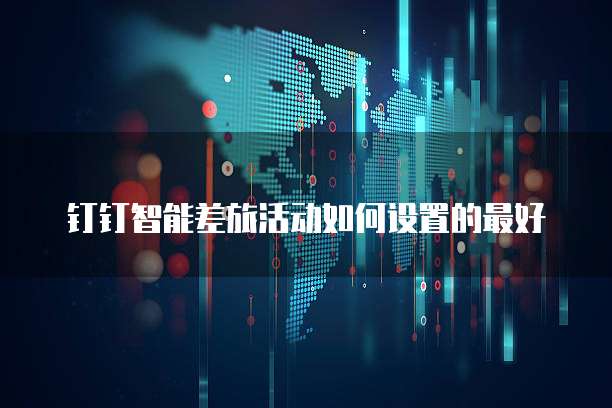 钉钉智能差旅活动如何设置的最好