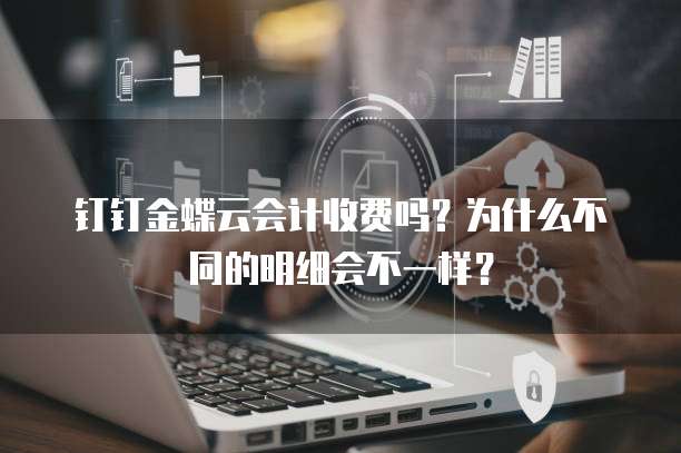 钉钉金蝶云会计收费吗?为什么不同的明细会不一样?
