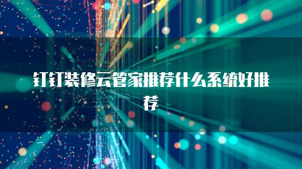 钉钉装修云管家推荐什么系统好推荐