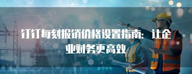 钉钉每刻报销价格设置指南:让企业财务更高效