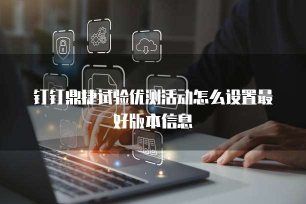 钉钉鼎捷试验优测活动怎么设置最好版本信息