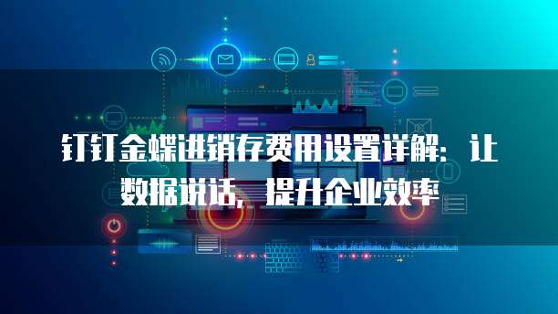 钉钉金蝶进销存费用设置详解:让数据说话,提升企业效率