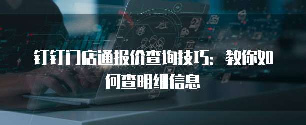 钉钉门店通报价查询技巧:教你如何查明细信息
