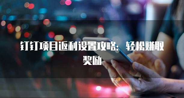 钉钉项目返利设置攻略：轻松赚取奖励