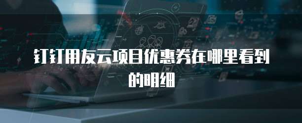 钉钉用友云项目优惠券在哪里看到的明细