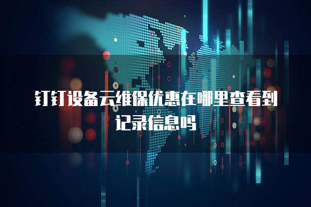钉钉设备云维保优惠在哪里查看到记录信息吗