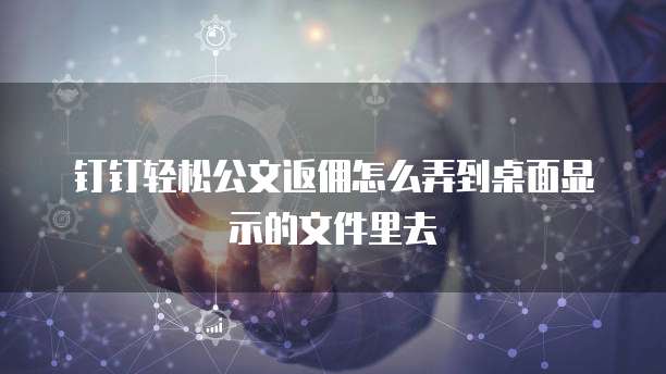 钉钉轻松公文返佣怎么弄到桌面显示的文件里去