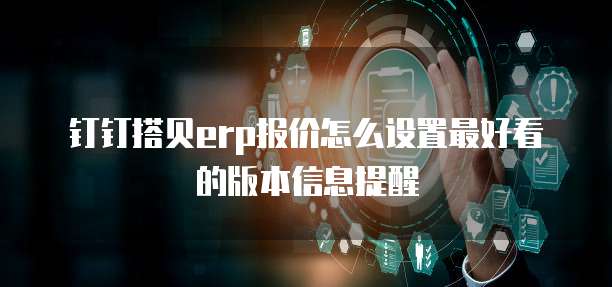 钉钉搭贝erp报价怎么设置最好看的版本信息提醒