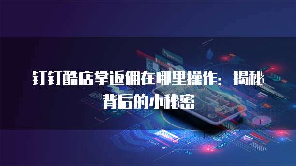 钉钉酷店掌返佣在哪里操作：揭秘背后的小秘密