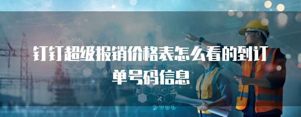 钉钉超级报销价格表怎么看的到订单号码信息