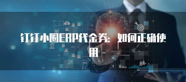钉钉小圈ERP代金券:如何正确使用