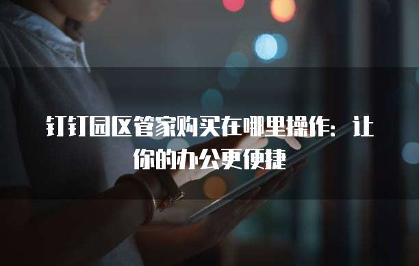 钉钉园区管家购买在哪里操作:让你的办公更便捷