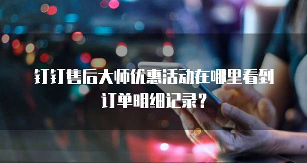 钉钉售后大师优惠活动在哪里看到订单明细记录？