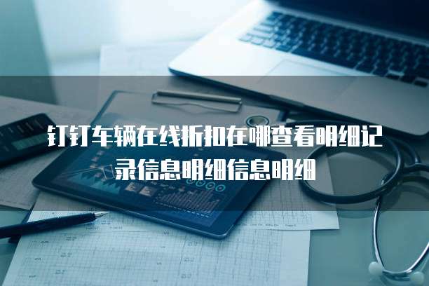 钉钉车辆在线折扣在哪查看明细记录信息明细信息明细