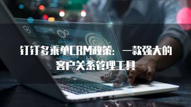 钉钉多乘单CRM政策：一款强大的客户关系管理工具