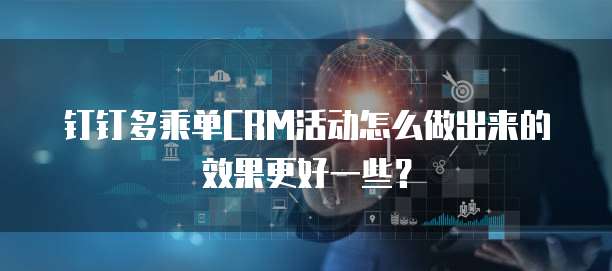 钉钉多乘单CRM活动怎么做出来的效果更好一些?