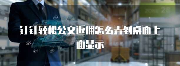 钉钉轻松公文返佣怎么弄到桌面上面显示