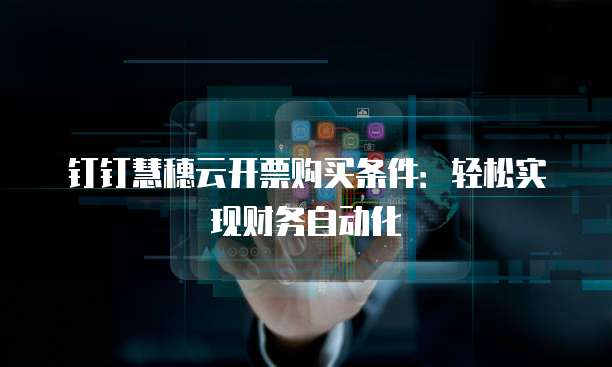 钉钉慧穗云开票购买条件:轻松实现财务自动化