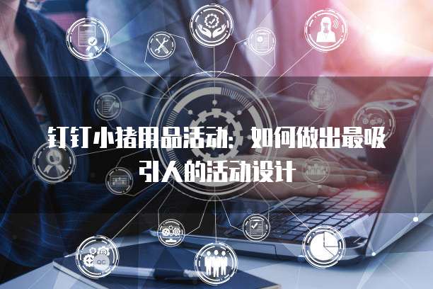 钉钉小猪用品活动：如何做出最吸引人的活动设计