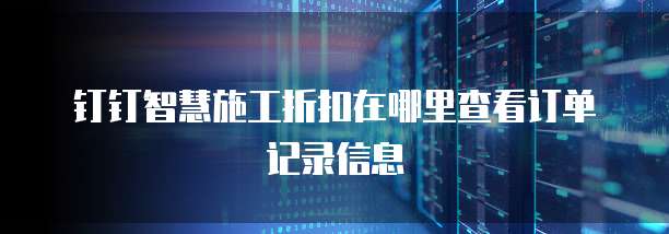 钉钉智慧施工折扣在哪里查看订单记录信息