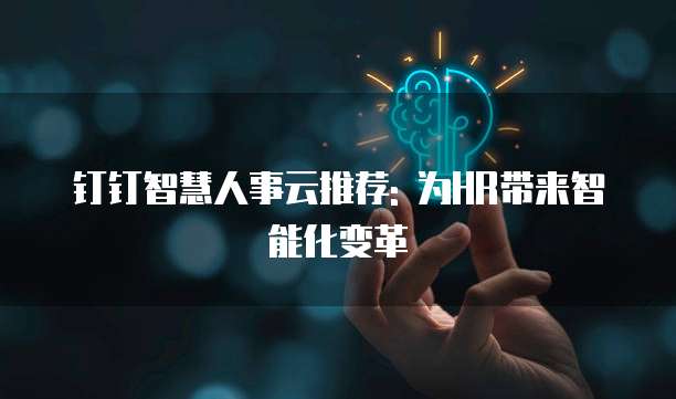 钉钉智慧人事云推荐: 为HR带来智能化变革