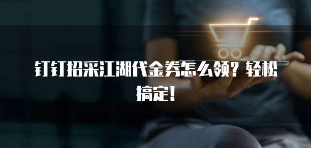 钉钉招采江湖代金券怎么领？轻松搞定！