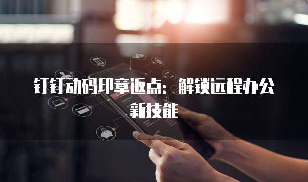 钉钉动码印章返点：解锁远程办公新技能