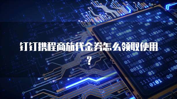 钉钉携程商旅代金券怎么领取使用？
