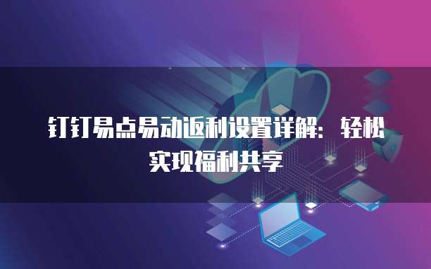 钉钉易点易动返利设置详解:轻松实现福利共享