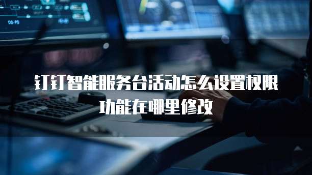 钉钉智能服务台活动怎么设置权限功能在哪里修改