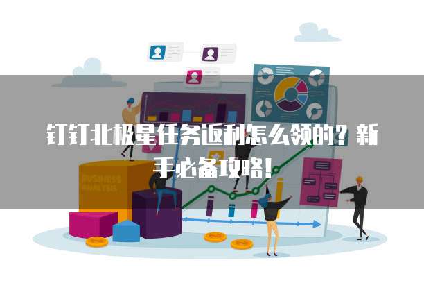 钉钉北极星任务返利怎么领的？新手必备攻略！
