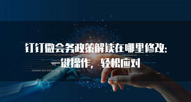 钉钉微会务政策解读在哪里修改：一键操作，轻松应对
